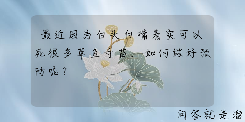 最近因为白头白嘴着实可以死很多草鱼寸苗，如何做好预防呢？