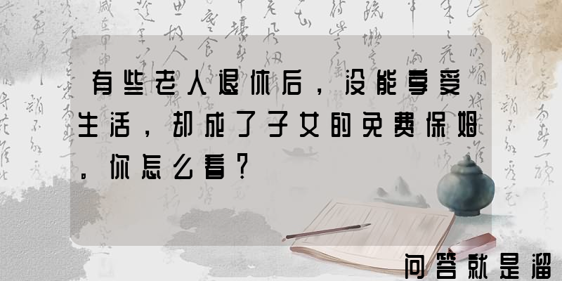 有些老人退休后，没能享受生活，却成了子女的免费保姆。你怎么看？