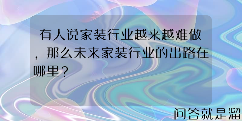 有人说家装行业越来越难做，那么未来家装行业的出路在哪里？