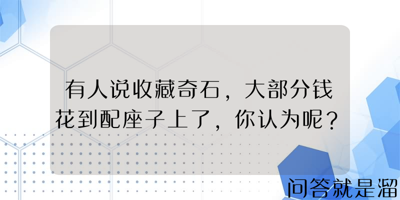 有人说收藏奇石，大部分钱花到配座子上了，你认为呢？