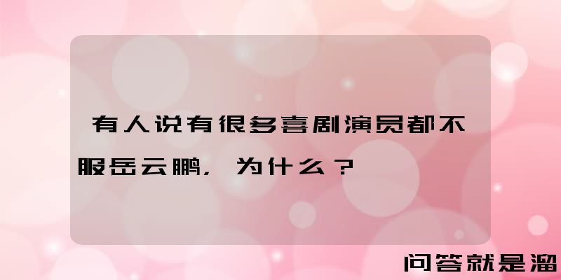 有人说有很多喜剧演员都不服岳云鹏，为什么？