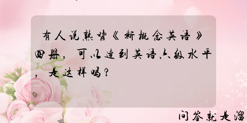 有人说熟背《新概念英语》四册，可以达到英语六级水平，是这样吗？