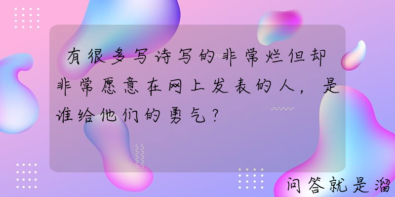 有很多写诗写的非常烂但却非常愿意在网上发表的人，是谁给他们的勇气？