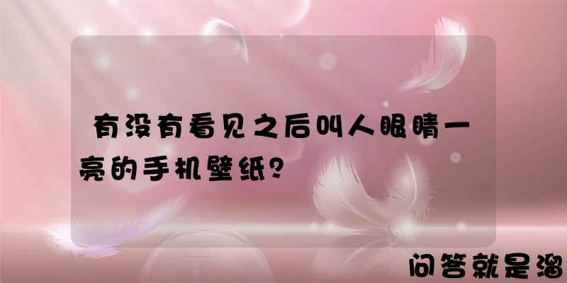 有没有看见之后叫人眼睛一亮的手机壁纸？