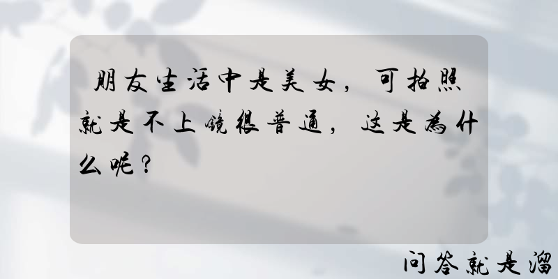 朋友生活中是美女，可拍照就是不上镜很普通，这是为什么呢？