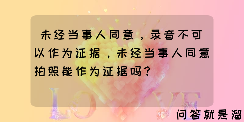 未经当事人同意，录音不可以作为证据，未经当事人同意拍照能作为证据吗？