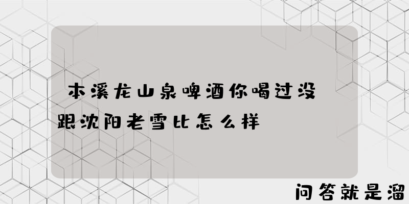 本溪龙山泉啤酒你喝过没，跟沈阳老雪比怎么样？