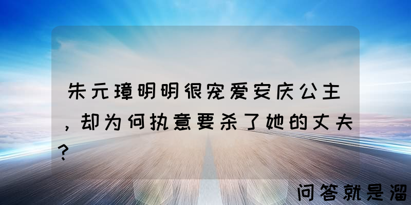 朱元璋明明很宠爱安庆公主，却为何执意要杀了她的丈夫？