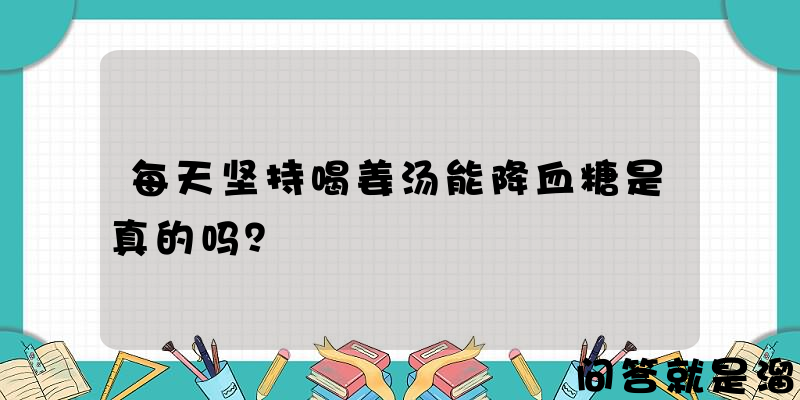 每天坚持喝姜汤能降血糖是真的吗？