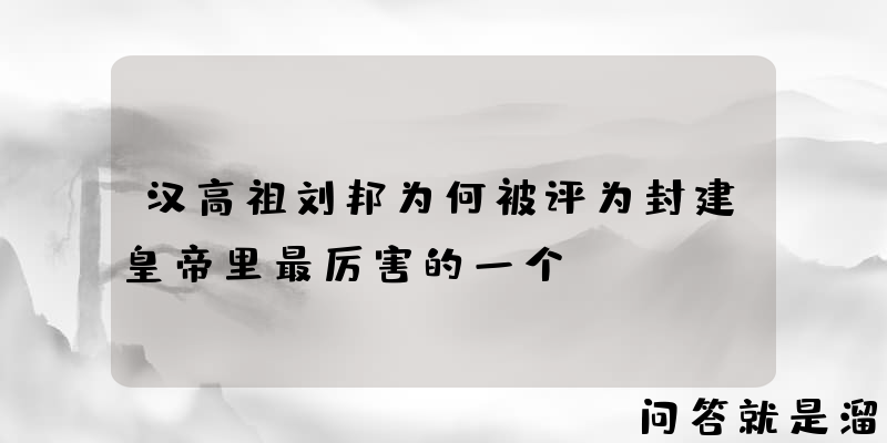 汉高祖刘邦为何被评为封建皇帝里最厉害的一个？