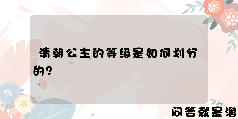 清朝公主的等级是如何划分的？