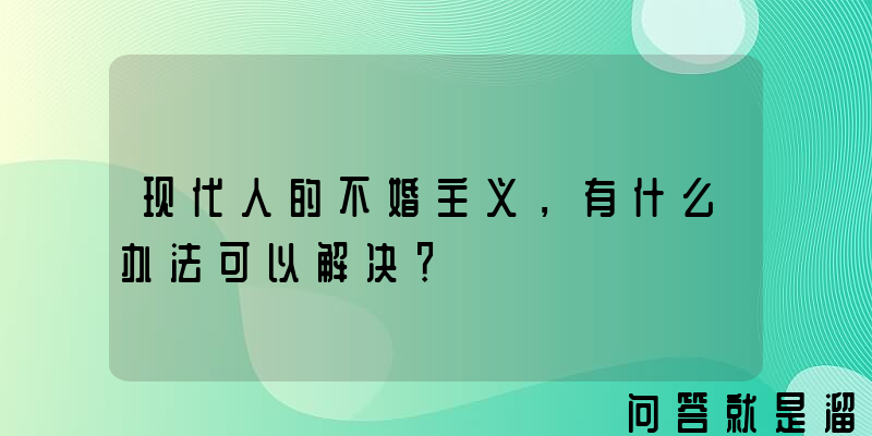 现代人的不婚主义，有什么办法可以解决？