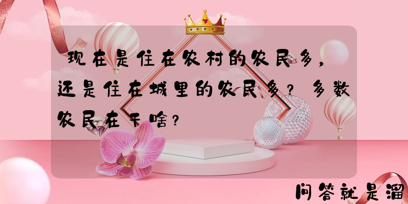 现在是住在农村的农民多，还是住在城里的农民多？多数农民在干啥？