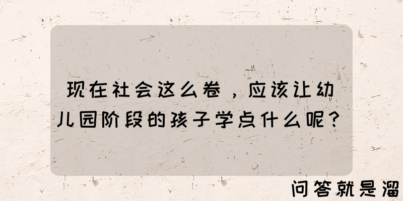 现在社会这么卷，应该让幼儿园阶段的孩子学点什么呢？