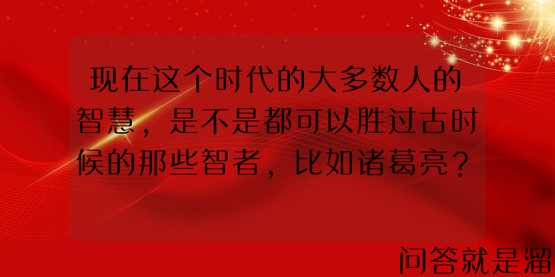 现在这个时代的大多数人的智慧，是不是都可以胜过古时候的那些智者，比如诸葛亮？