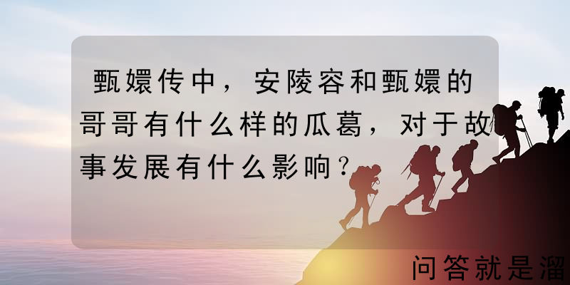 甄嬛传中，安陵容和甄嬛的哥哥有什么样的瓜葛，对于故事发展有什么影响？