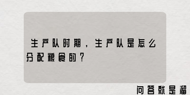 生产队时期，生产队是怎么分配粮食的？