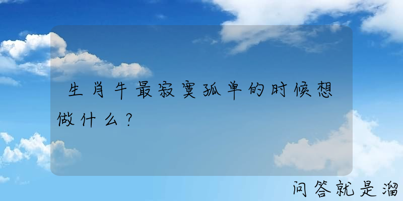 生肖牛最寂寞孤单的时候想做什么？