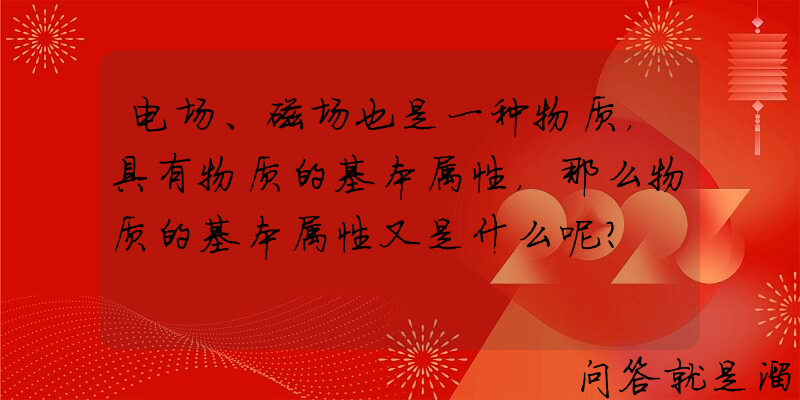 电场、磁场也是一种物质，具有物质的基本属性，那么物质的基本属性又是什么呢？