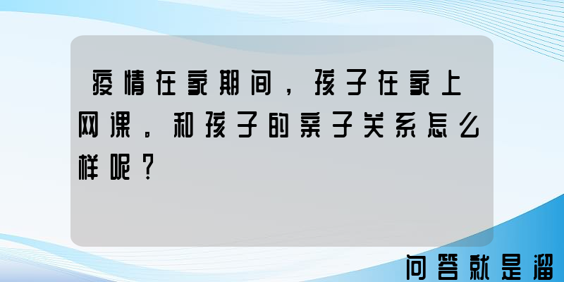 疫情在家期间，孩子在家上网课。和孩子的亲子关系怎么样呢？