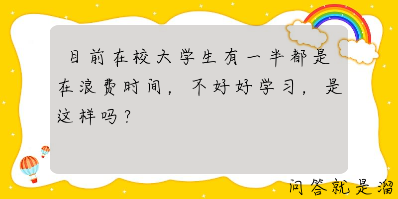 目前在校大学生有一半都是在浪费时间，不好好学习，是这样吗？