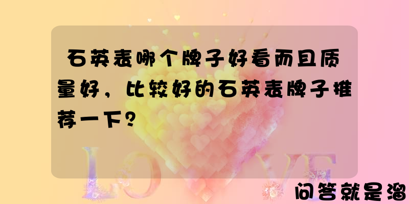 石英表哪个牌子好看而且质量好，比较好的石英表牌子推荐一下？