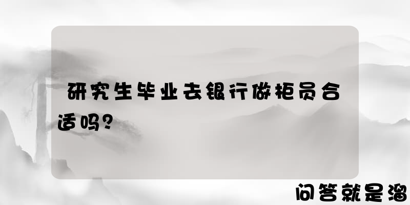 研究生毕业去银行做柜员合适吗？