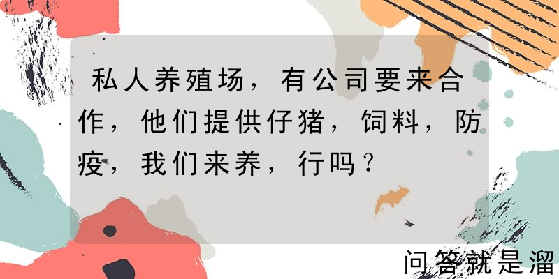 私人养殖场，有公司要来合作，他们提供仔猪，饲料，防疫，我们来养，行吗？