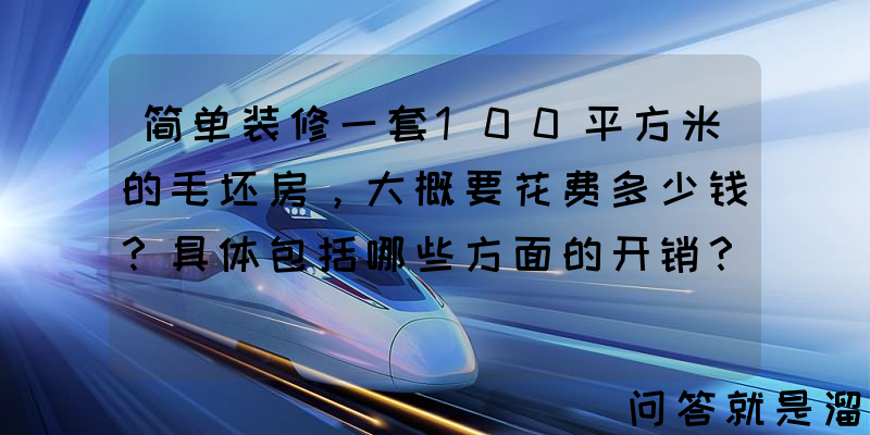 简单装修一套100平方米的毛坯房，大概要花费多少钱？具体包括哪些方面的开销？