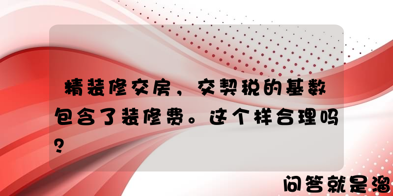 精装修交房，交契税的基数包含了装修费。这个样合理吗？