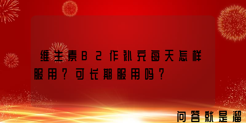 维生素B2作补充每天怎样服用？可长期服用吗？