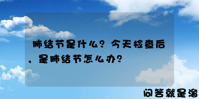 肺结节是什么？今天检查后，是肺结节怎么办？