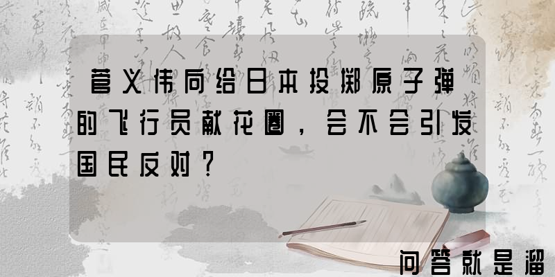 菅义伟向给日本投掷原子弹的飞行员献花圈，会不会引发国民反对？