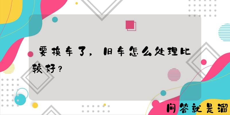 要换车了，旧车怎么处理比较好？