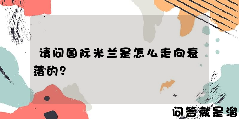 请问国际米兰是怎么走向衰落的？