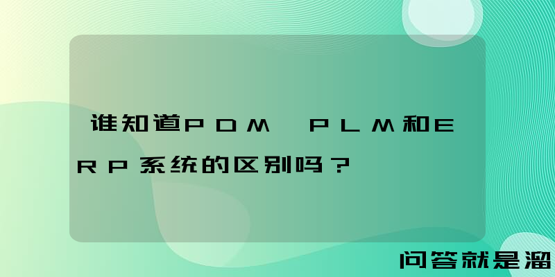 谁知道PDM、PLM和ERP系统的区别吗？