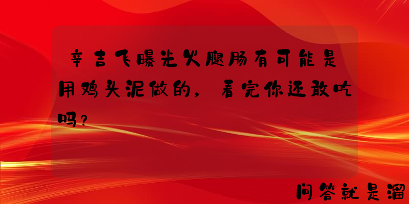 辛吉飞曝光火腿肠有可能是用鸡头泥做的，看完你还敢吃吗？