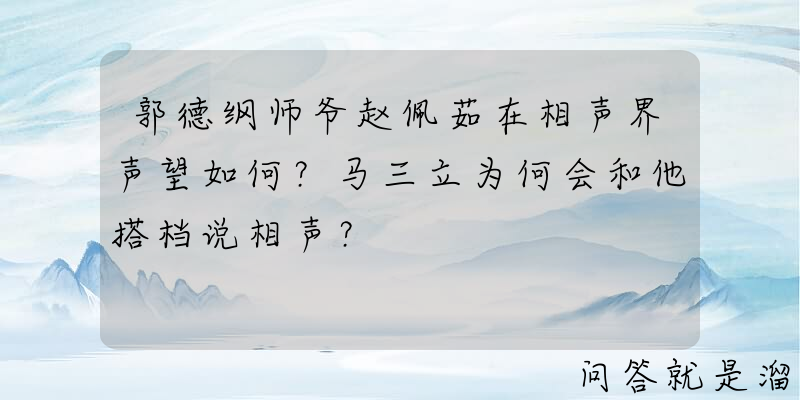 郭德纲师爷赵佩茹在相声界声望如何？马三立为何会和他搭档说相声？