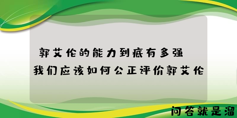 郭艾伦的能力到底有多强？我们应该如何公正评价郭艾伦？