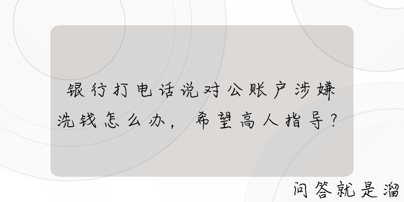 银行打电话说对公账户涉嫌洗钱怎么办，希望高人指导？