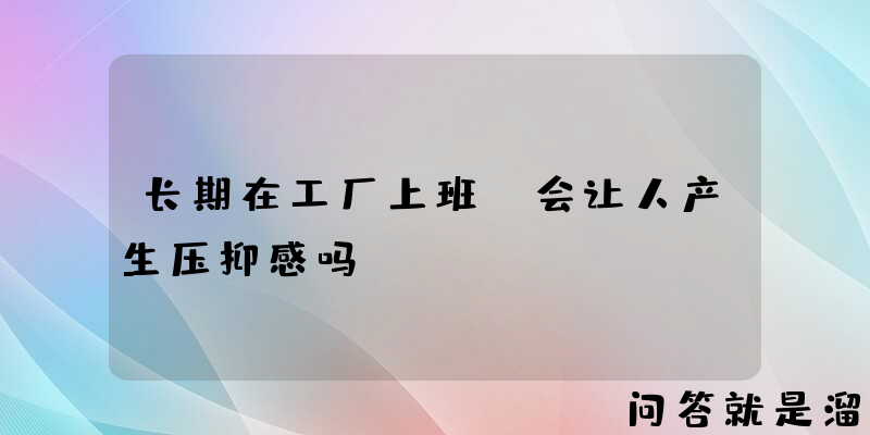 长期在工厂上班，会让人产生压抑感吗？