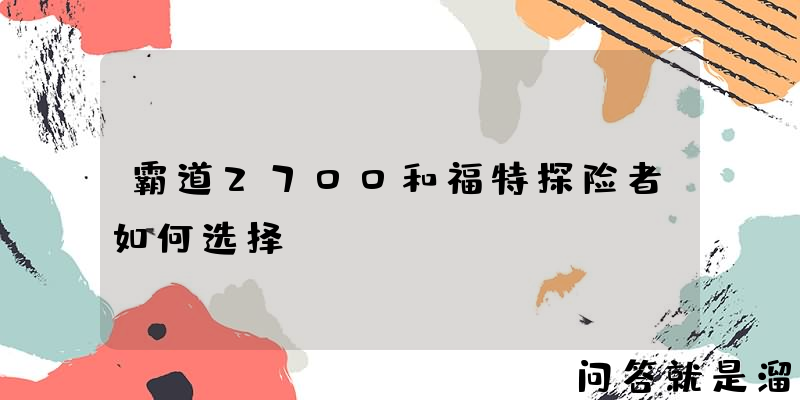 霸道2700和福特探险者如何选择？