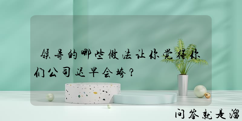 领导的哪些做法让你觉得你们公司迟早会垮？